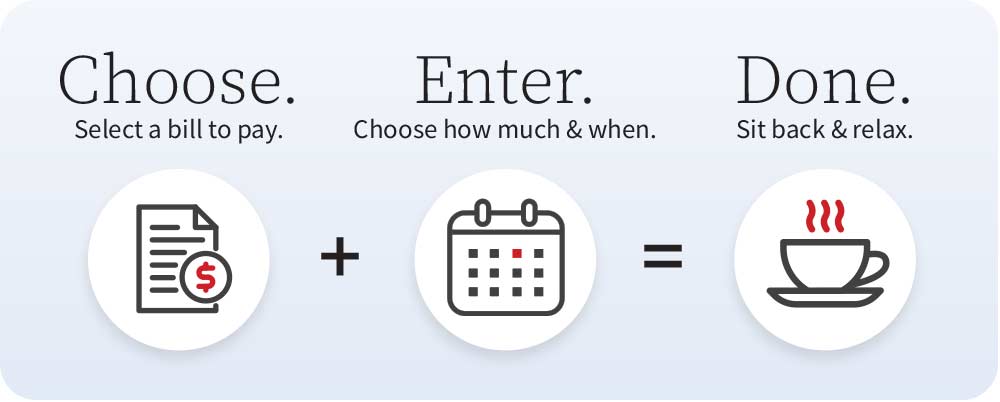 choose. select a bill to pay. enter. choose. how much & when. done. sit back & relax.