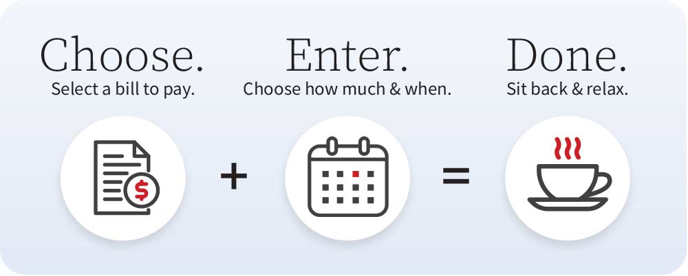 bill pay steps choose. select a bill to pay. enter. choose. how much & when. done. sit back & relax.